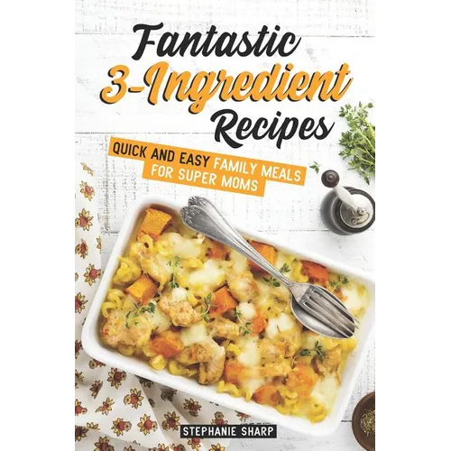 Fantastic 3-Ingredient Recipes: Quick and Easy Family Meals for Super Moms