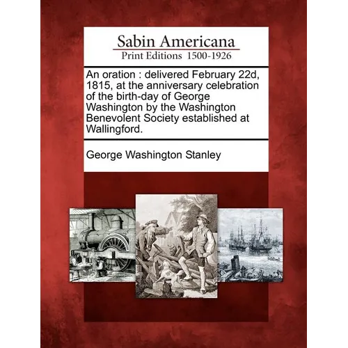 An Oration: Delivered February 22d, 1815, at the Anniversary Celebration of the Birth-Day of George Washington by the Washington B
