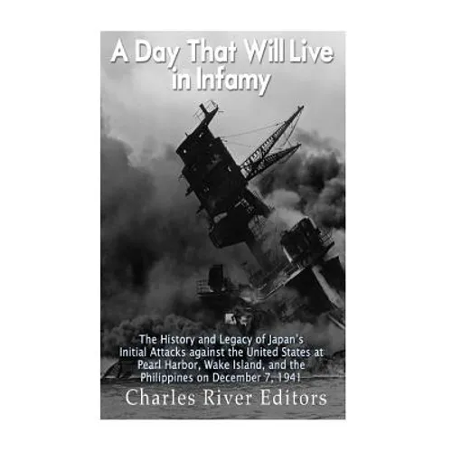 A Day That Will Live in Infamy: The History and Legacy of Japan's Initial Attacks against the United States at Pearl Harbor, Wake Island, and the Phil