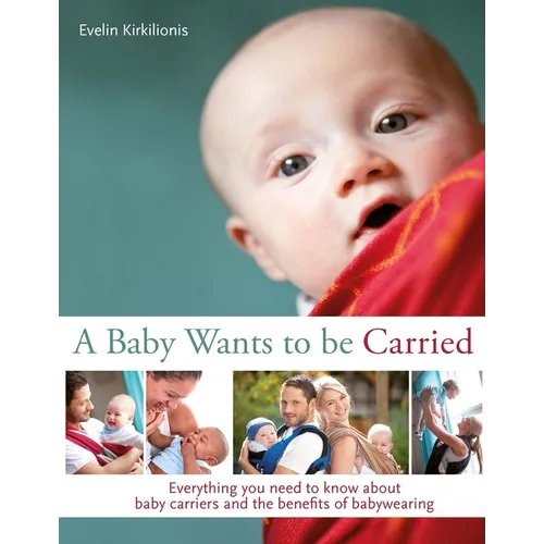 A Baby Wants to Be Carried: Everything You Need to Know about Baby Carriers and the Benefits of Babywearing