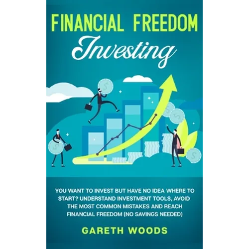 Financial Freedom Investing: You Want to Invest but Have No Idea Where to Start? Understand Investment Tools, Avoid the Most Common Mistakes and Reach