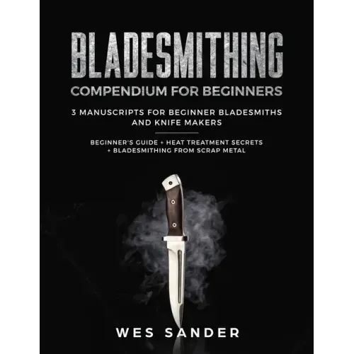 Bladesmithing: Bladesmithing Compendium for Beginners: Beginner's Guide + Heat Treatment Secrets + Bladesmithing from Scrap Metal: 3