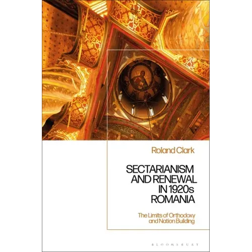 Sectarianism and Renewal in 1920s Romania: The Limits of Orthodoxy and Nation-Building