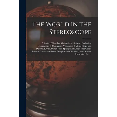 The World in the Stereoscope: a Series of Sketches, Original and Selected, Including Descriptions of Mountains, Volcanoes, Valleys, Plains and Deser