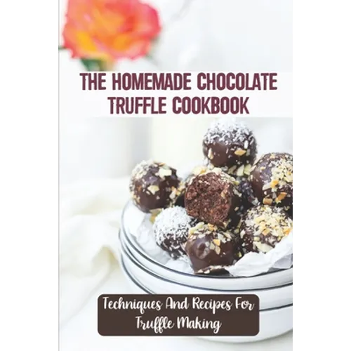 The Homemade Chocolate Truffle Cookbook: Techniques And Recipes For Truffle Making