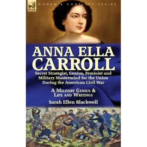 Anna Ella Carroll: Secret Strategist, Genius, Feminist and Military Mastermind for the Union During the American Civil War-A Military Genius and Life