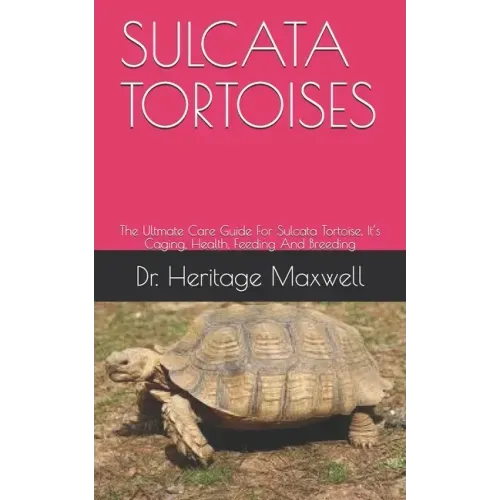 Sulcata Tortoises: The Ultmate Care Guide For Sulcata Tortoise, It's Caging, Health, Feeding And Breeding