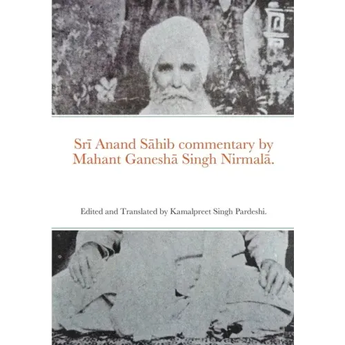Srī Anand Sāhib commentary by Mahant Ganeshā Singh Nirmalā.: Edited and Translated by Kamalpreet Singh Pardeshi.