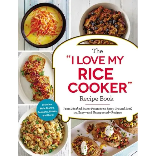 The I Love My Rice Cooker Recipe Book: From Mashed Sweet Potatoes to Spicy Ground Beef, 175 Easy--And Unexpected--Recipes