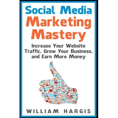 Social Media Marketing Mastery: Increase Your Website Traffic, Grow Your Business, and Earn More Money