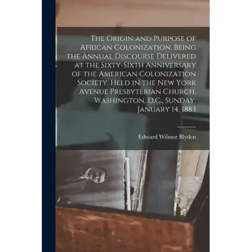 The Origin and Purpose of African Colonization. Being the Annual Discourse Delivered at the Sixty-sixth Anniversary of the American Colonization Socie