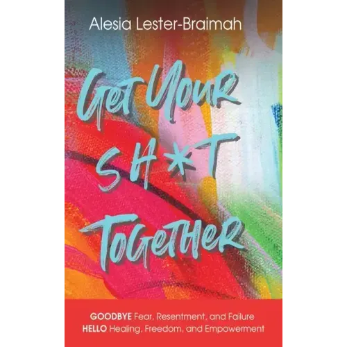 Get Your Sh*t Together: GOODBYE Fear, Resentment, and Failure HELLO Healing, Freedom, and Empowerment: GOODBYE Fear, Resentment, and Failure H