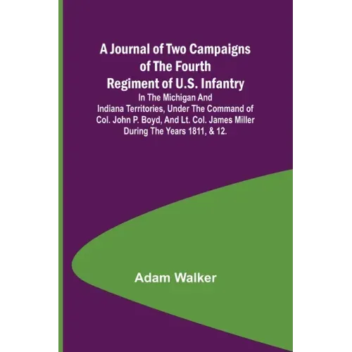 A Journal of Two Campaigns of the Fourth Regiment of U.S. Infantry; In the Michigan and Indiana Territories, Under the Command of Col. John P. Boyd, a