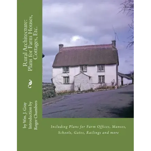 Rural Architecture: Plans for Farm Houses, Cottages, Etc.: Including Plans for Farm Offices, Manses, Schools, Gates, Railings and more