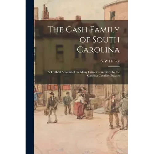 The Cash Family of South Carolina: a Truthful Account of the Many Crimes Committed by the Carolina Cavalier Outlaws