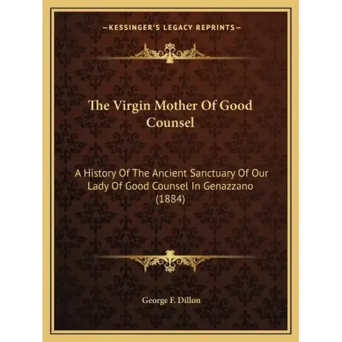 The Virgin Mother Of Good Counsel: A History Of The Ancient Sanctuary Of Our Lady Of Good Counsel In Genazzano (1884)