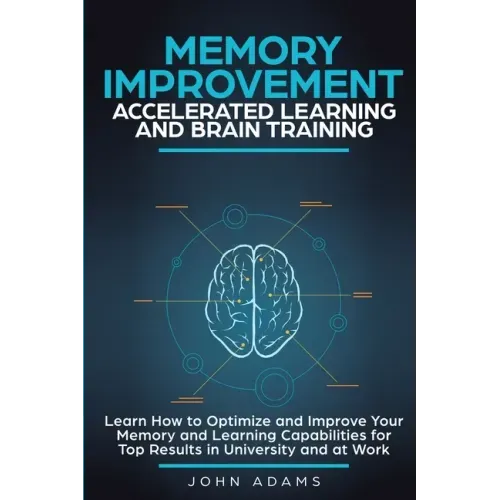 Memory Improvement, Accelerated Learning and Brain Training: Learn How to Optimize and Improve Your Memory and Learning Capabilities for Top Results i