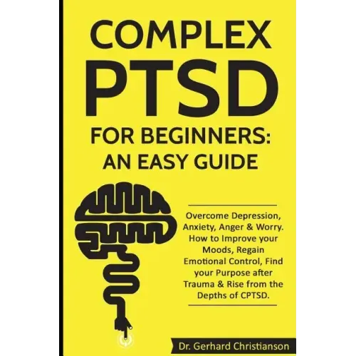 Complex Ptsd for Beginners: An Easy Guide: Overcome Depression, Anxiety, Anger & Worry. How to Improve Your Moods, Regain Emotional Control, Find