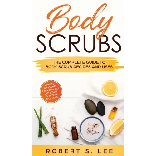 Body Scrubs: The Complete Guide to Body Scrub Recipes and Uses