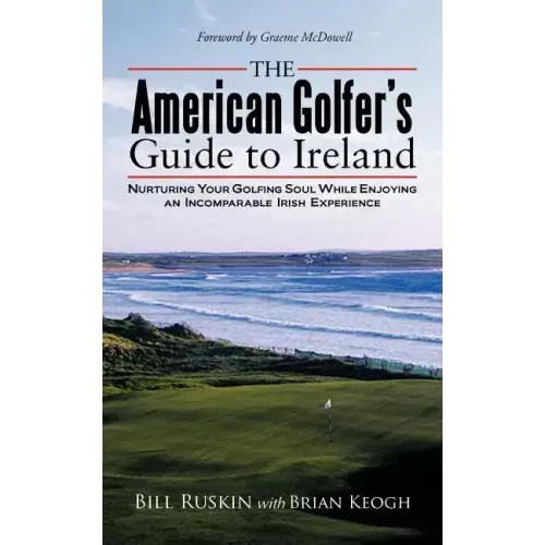 The American Golfer's Guide to Ireland: Nurturing Your Golfing Soul While Enjoying an Incomparable Irish Experience