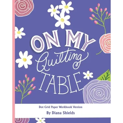 On My Quilting Table Workbook: Quilting Journal and Quilt Log (Dot Grid Paper)