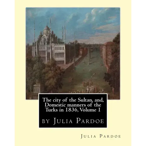 The city of the Sultan, and, Domestic manners of the Turks in 1836, Volume 1: by Julia Pardoe