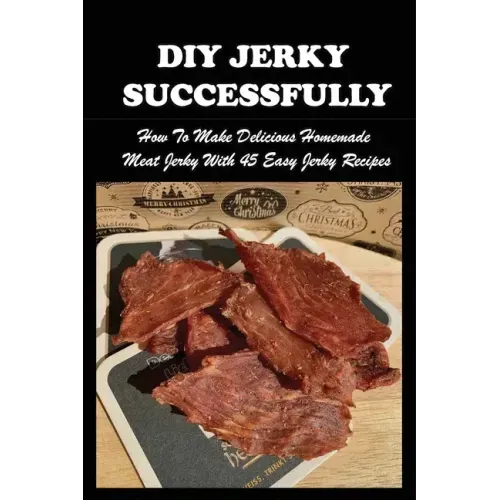 DIY Jerky Successfully: How To Make Delicious Homemade Meat Jerky With 45 Easy Jerky Recipes: Sweet And Spicy Jerky Recipe