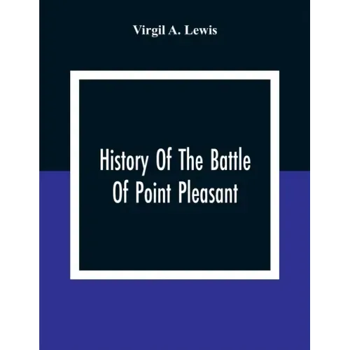 History Of The Battle Of Point Pleasant, Fought Between White Men And Indians At The Mouth Of The Great Kanawha River (Now Point Pleasant, West Virgin