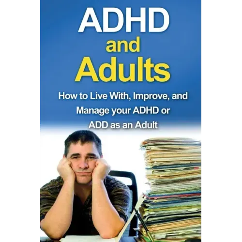 ADHD and Adults: How to live with, improve, and manage your ADHD or ADD as an adult