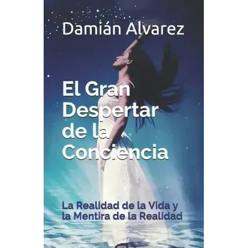 El Gran Despertar de la Conciencia: La Realidad de la Vida Y La Mentira de la Realidad