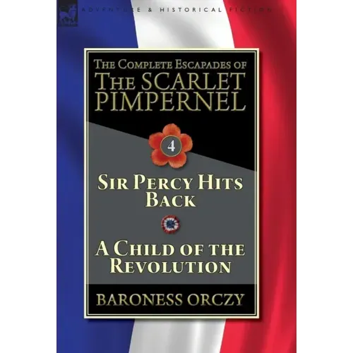 The Complete Escapades of The Scarlet Pimpernel-Volume 4: Sir Percy Hits Back & A Child of the Revolution