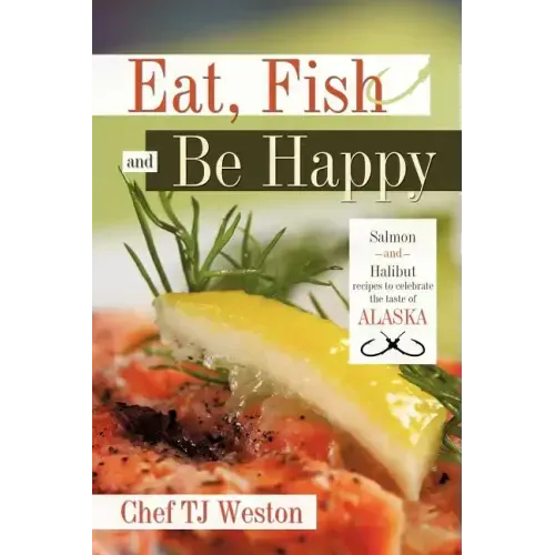 Eat, Fish and Be Happy: Salmon and Halibut Recipes to Celebrate the Taste of Alaska
