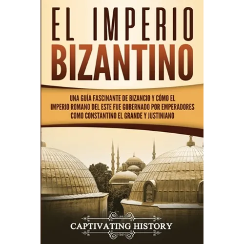 El Imperio bizantino: Una guía fascinante de Bizancio y cómo el Imperio romano del este fue gobernado por emperadores como Constantino el Grande y Jus