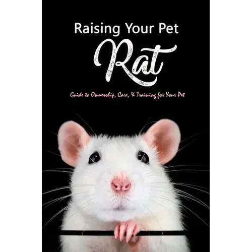 Raising Your Pet Rat: Guide to Ownership, Care, & Training for Your Pet: Training Your Pet Rat