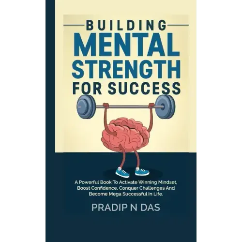 Building Mental Strength For Success: A Powerful Book To Activate Winning Mindset, Boost Confidence, Conquer Challenges And Become Mega Successful In