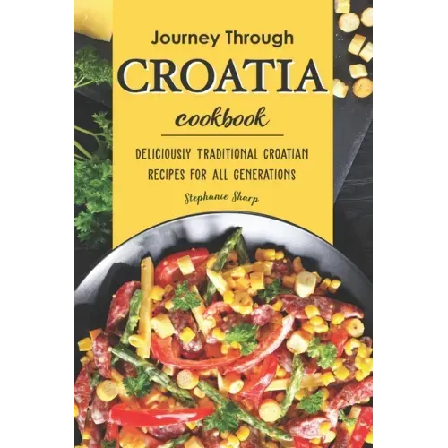 Journey Through Croatia Cookbook: Deliciously Traditional Croatian Recipes for All Generations