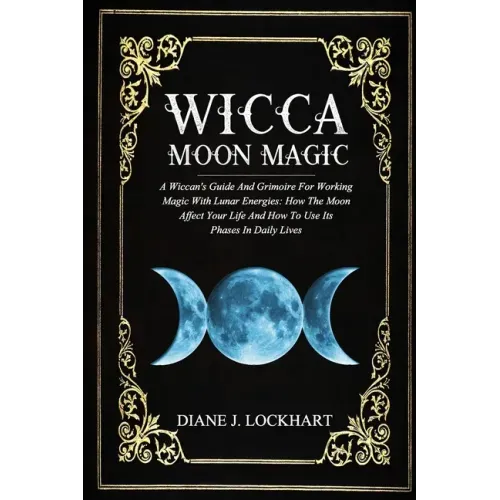 Wicca Moon Magic: A Wiccan's Guide And Grimoire For Working Magic With Lunar Energies: How The Moon Affect Your Life And How To Use Its