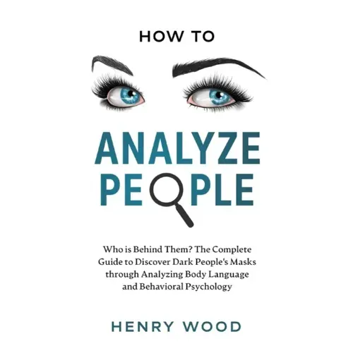 How to Analyze People: Who Is Behind Them? The Complete Guide to Discover Dark People's Masks Through Analyzing Body Language and Behavioral Psycholog
