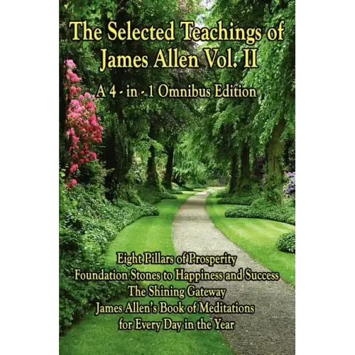 The Selected Teachings of James Allen Vol. II: Eight Pillars of Prosperity, Foundation Stones to Happiness and Success, the Shining Gateway, James All