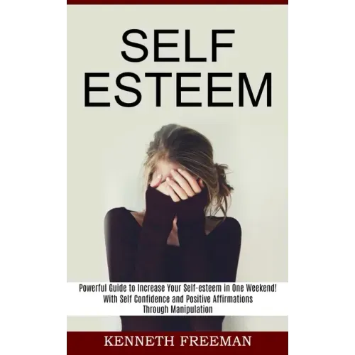 Self esteem: With Self Confidence and Positive Affirmations Through Manipulation Thinking (Powerful Guide to Increase Your Self-esteem in One Weekend!