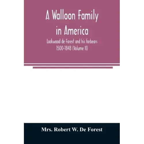 A Walloon family in America; Lockwood de Forest and his forbears 1500-1848 (Volume II)