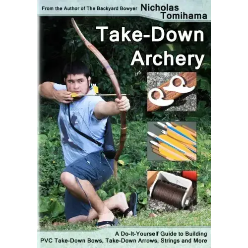 Take-Down Archery: A Do-It-Yourself Guide to Building PVC Take-Down Bows, Take-Down Arrows, Strings and More