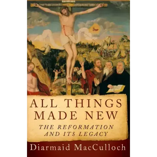 All Things Made New: The Reformation and Its Legacy