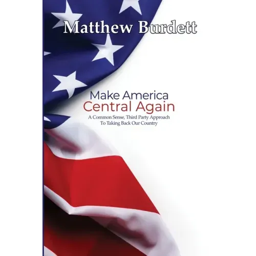 Make America Central Again: A Common Sense, Third Party Approach To Taking Back Our Country