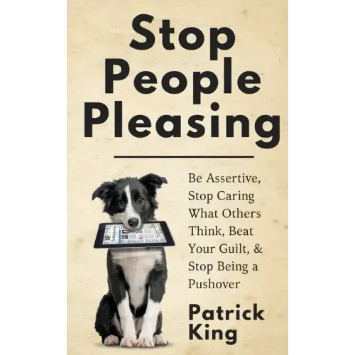 Stop People Pleasing: Be Assertive, Stop Caring What Others Think, Beat Your Guilt, & Stop Being a Pushover