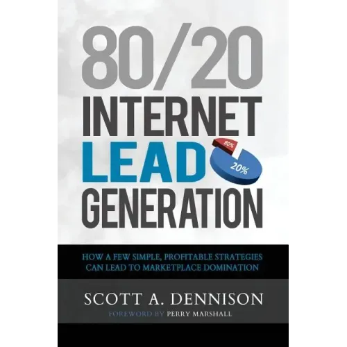 80/20 Internet Lead Generation: How a Few Simple, Profitable Strategies Can Lead to Marketplace Domination