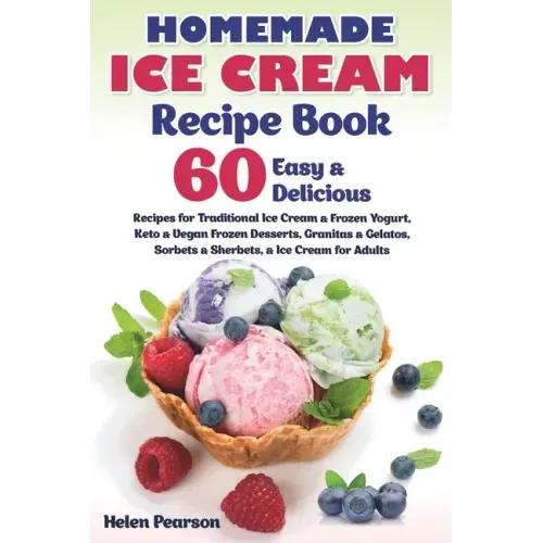 Homemade Ice Cream Recipe Book: 60 Easy & Delicious Recipes of Traditional Ice Cream & Frozen Yogurt, Keto & Vegan Frozen Desserts, Granitas & Gelatos