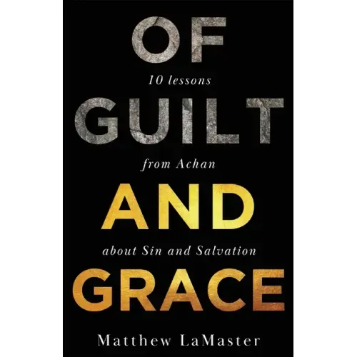Of Guilt And Grace: Ten Lessons from Achan about Sin and Salvation