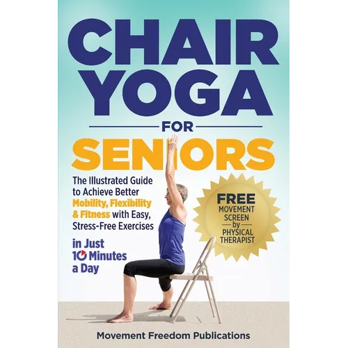 Chair Yoga for Seniors: The Illustrated Guide to Achieve Better Mobility, Flexibility & Fitness with Easy, Stress-Free Exercises in Just 10 Minutes a