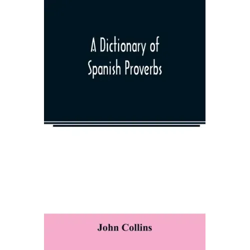 A Dictionary of Spanish Proverbs, Compiled from the best Authorities in the Spanish Language, Translated into English; with Explanatory Illustrations
